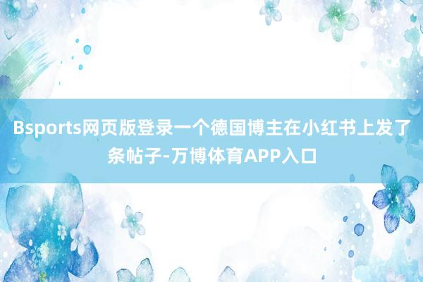 Bsports网页版登录一个德国博主在小红书上发了条帖子-万博体育APP入口