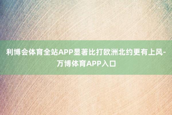 利博会体育全站APP显著比打欧洲北约更有上风-万博体育APP入口