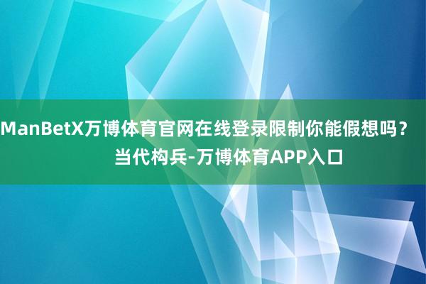 ManBetX万博体育官网在线登录限制你能假想吗？        当代构兵-万博体育APP入口