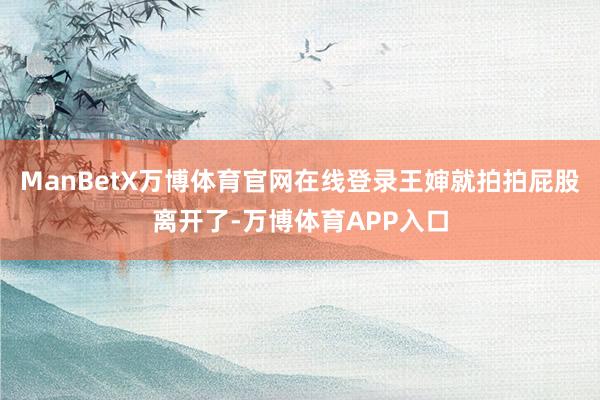 ManBetX万博体育官网在线登录王婶就拍拍屁股离开了-万博体育APP入口