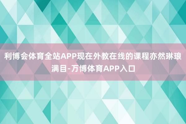 利博会体育全站APP现在外教在线的课程亦然琳琅满目-万博体育APP入口