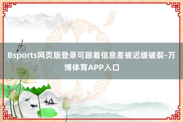 Bsports网页版登录可跟着信息差被迟缓破裂-万博体育APP入口