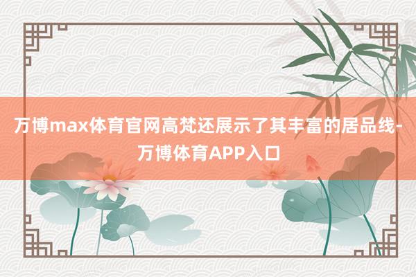 万博max体育官网高梵还展示了其丰富的居品线-万博体育APP入口