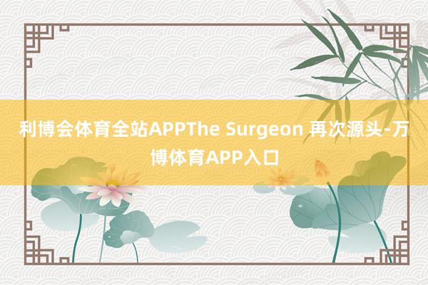 利博会体育全站APPThe Surgeon 再次源头-万博体育APP入口