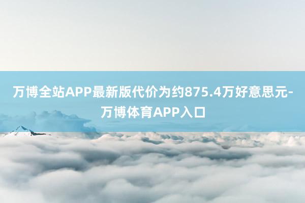 万博全站APP最新版代价为约875.4万好意思元-万博体育APP入口