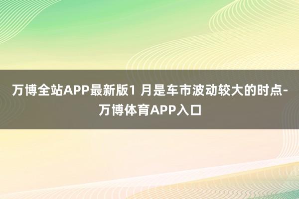 万博全站APP最新版1 月是车市波动较大的时点-万博体育APP入口