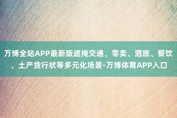 万博全站APP最新版遮掩交通、零卖、酒旅、餐饮、土产货行状等多元化场景-万博体育APP入口