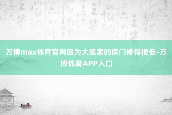 万博max体育官网因为大娘家的房门修得很低-万博体育APP入口