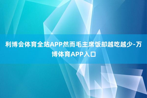 利博会体育全站APP然而毛主席饭却越吃越少-万博体育APP入口