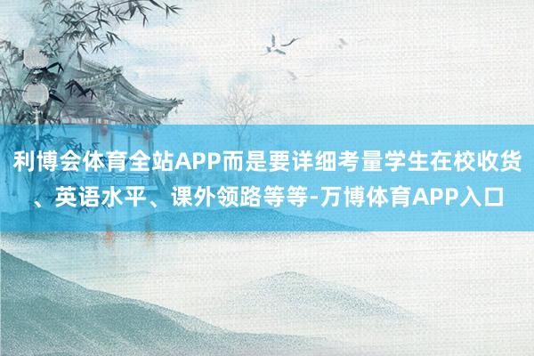 利博会体育全站APP而是要详细考量学生在校收货、英语水平、课外领路等等-万博体育APP入口