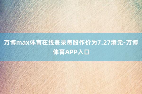 万博max体育在线登录每股作价为7.27港元-万博体育APP入口
