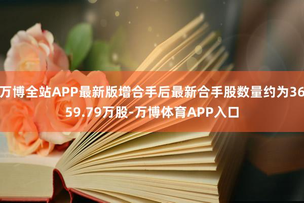 万博全站APP最新版增合手后最新合手股数量约为3659.79万股-万博体育APP入口