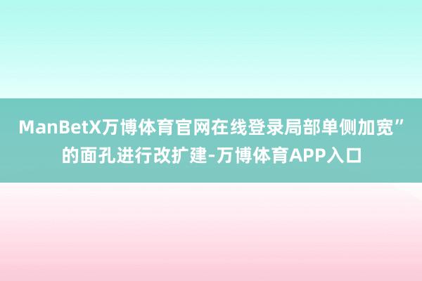 ManBetX万博体育官网在线登录局部单侧加宽”的面孔进行改扩建-万博体育APP入口
