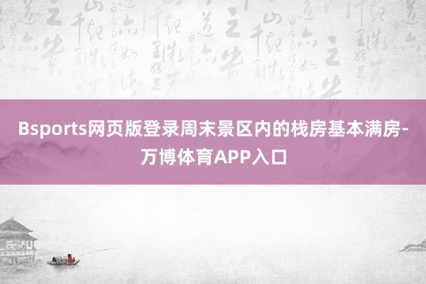 Bsports网页版登录周末景区内的栈房基本满房-万博体育APP入口
