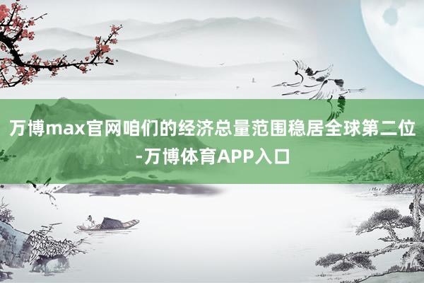 万博max官网咱们的经济总量范围稳居全球第二位-万博体育APP入口