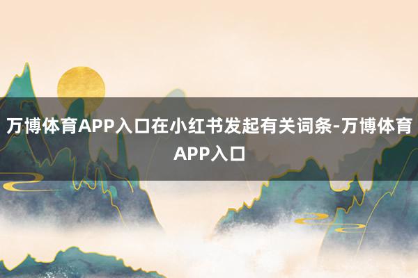 万博体育APP入口在小红书发起有关词条-万博体育APP入口