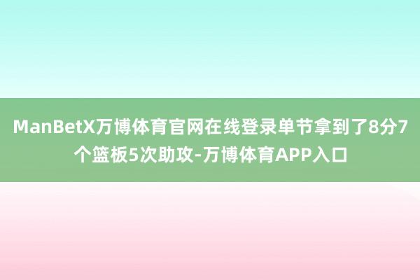 ManBetX万博体育官网在线登录单节拿到了8分7个篮板5次助攻-万博体育APP入口