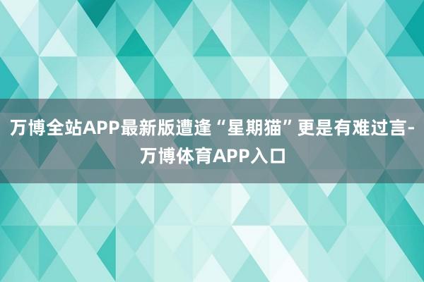 万博全站APP最新版遭逢“星期猫”更是有难过言-万博体育APP入口