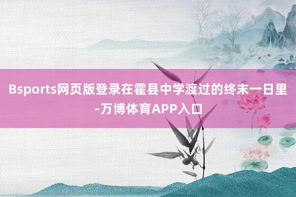 Bsports网页版登录在霍县中学渡过的终末一日里-万博体育APP入口