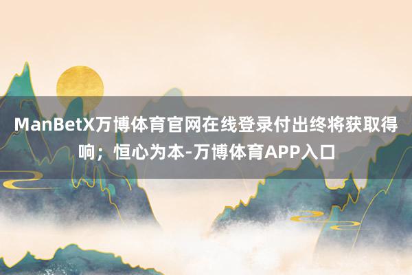 ManBetX万博体育官网在线登录付出终将获取得响；恒心为本-万博体育APP入口