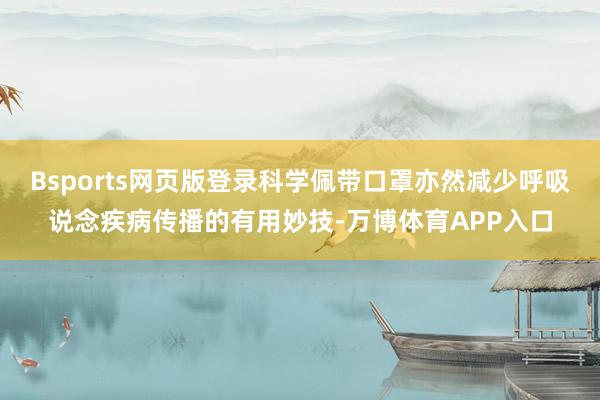 Bsports网页版登录科学佩带口罩亦然减少呼吸说念疾病传播的有用妙技-万博体育APP入口