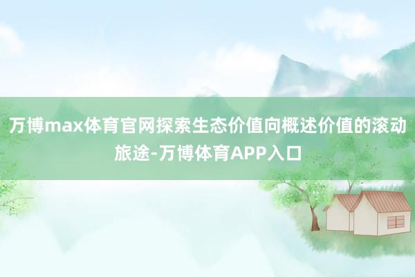 万博max体育官网探索生态价值向概述价值的滚动旅途-万博体育APP入口