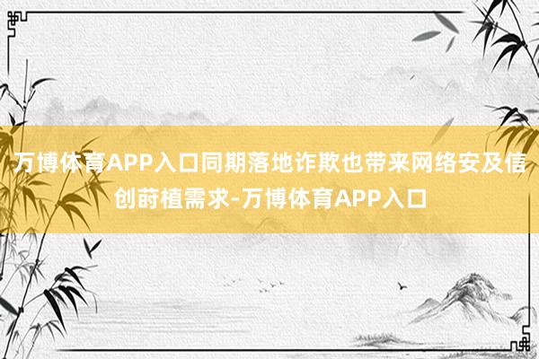 万博体育APP入口同期落地诈欺也带来网络安及信创莳植需求-万博体育APP入口