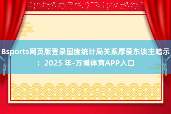 Bsports网页版登录国度统计局关系厚爱东谈主暗示：2025 年-万博体育APP入口