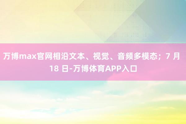 万博max官网相沿文本、视觉、音频多模态；7 月 18 日-万博体育APP入口