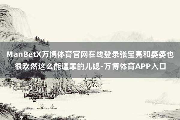ManBetX万博体育官网在线登录张宝亮和婆婆也很欢然这么能遭罪的儿媳-万博体育APP入口