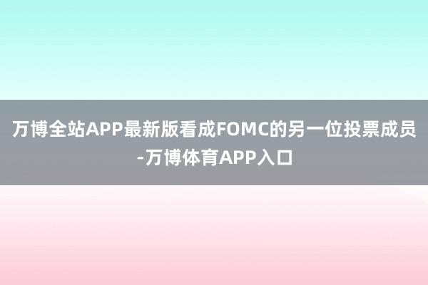 万博全站APP最新版看成FOMC的另一位投票成员-万博体育APP入口