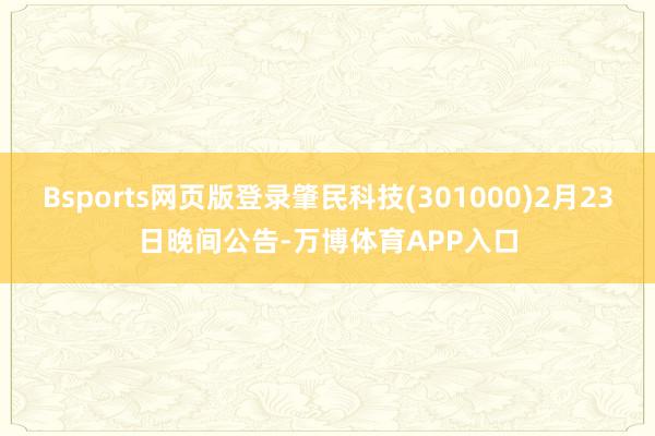 Bsports网页版登录肇民科技(301000)2月23日晚间公告-万博体育APP入口
