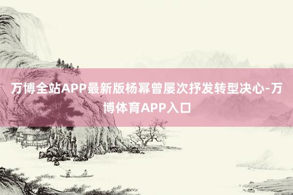 万博全站APP最新版杨幂曾屡次抒发转型决心-万博体育APP入口
