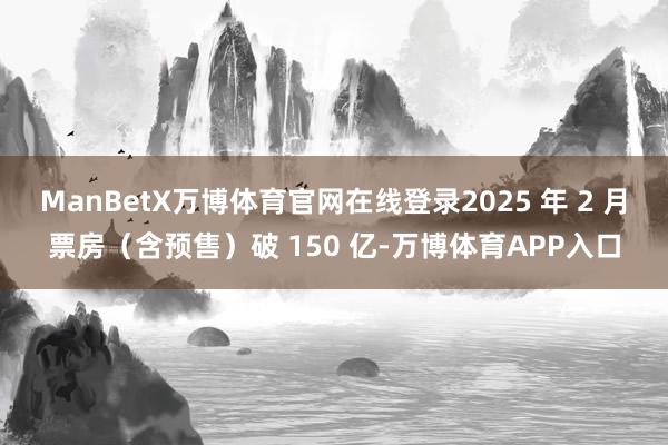 ManBetX万博体育官网在线登录2025 年 2 月票房（含预售）破 150 亿-万博体育APP入口