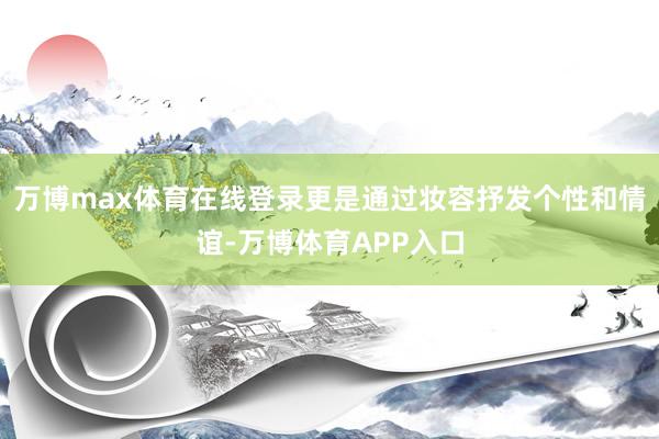 万博max体育在线登录更是通过妆容抒发个性和情谊-万博体育APP入口