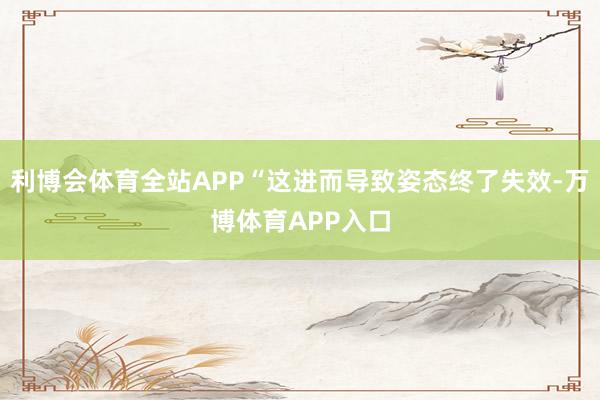 利博会体育全站APP“这进而导致姿态终了失效-万博体育APP入口