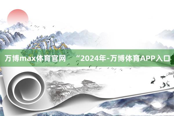 万博max体育官网    “2024年-万博体育APP入口