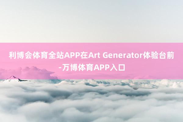 利博会体育全站APP在Art Generator体验台前-万博体育APP入口