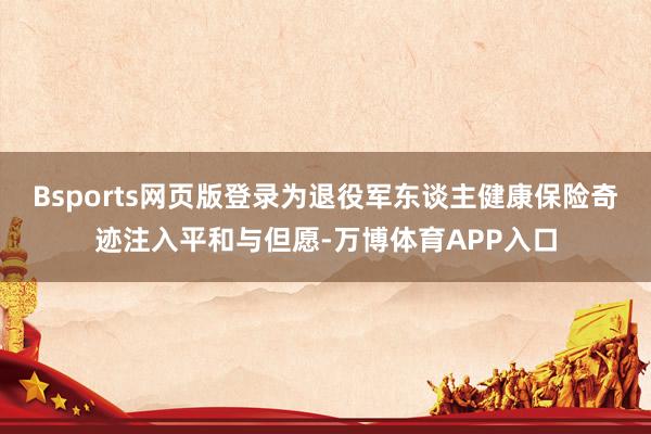 Bsports网页版登录为退役军东谈主健康保险奇迹注入平和与但愿-万博体育APP入口