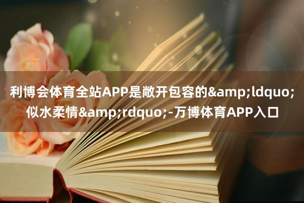利博会体育全站APP是敞开包容的&ldquo;似水柔情&rdquo;-万博体育APP入口