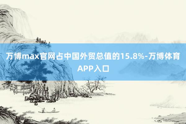 万博max官网占中国外贸总值的15.8%-万博体育APP入口