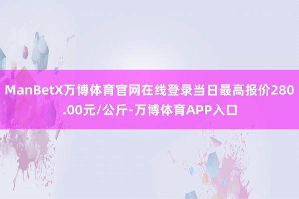 ManBetX万博体育官网在线登录当日最高报价280.00元/公斤-万博体育APP入口