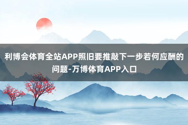 利博会体育全站APP照旧要推敲下一步若何应酬的问题-万博体育APP入口