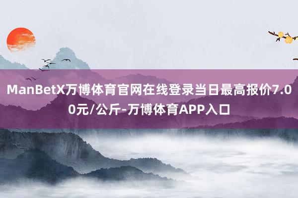 ManBetX万博体育官网在线登录当日最高报价7.00元/公斤-万博体育APP入口