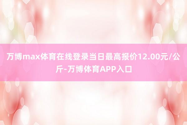 万博max体育在线登录当日最高报价12.00元/公斤-万博体育APP入口