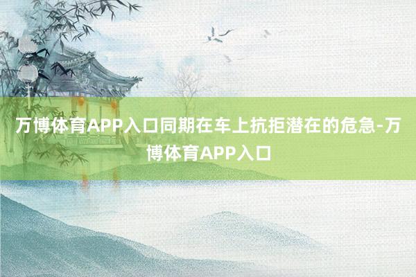万博体育APP入口同期在车上抗拒潜在的危急-万博体育APP入口