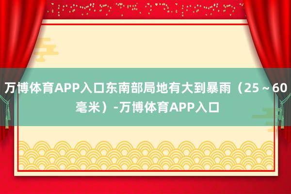 万博体育APP入口东南部局地有大到暴雨（25～60 毫米）-万博体育APP入口