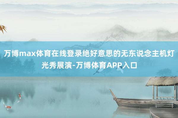 万博max体育在线登录绝好意思的无东说念主机灯光秀展演-万博体育APP入口