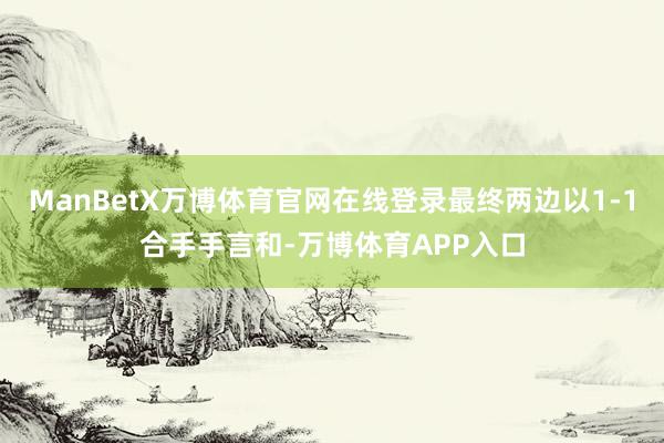 ManBetX万博体育官网在线登录最终两边以1-1合手手言和-万博体育APP入口