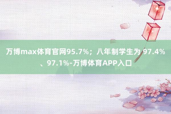 万博max体育官网95.7%；八年制学生为 97.4%、97.1%-万博体育APP入口